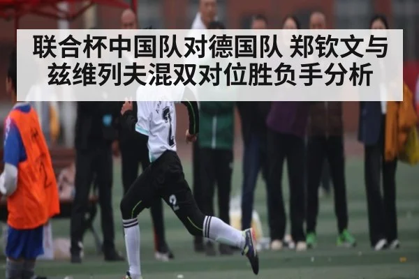联合杯中国队对德国队 郑钦文与兹维列夫混双对位胜负手分析