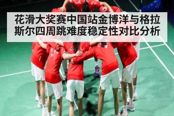 花滑大奖赛中国站金博洋与格拉斯尔四周跳难度稳定性对比分析