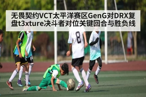 无畏契约VCT太平洋赛区GenG对DRX复盘t3xture决斗者对位关键回合与胜负线